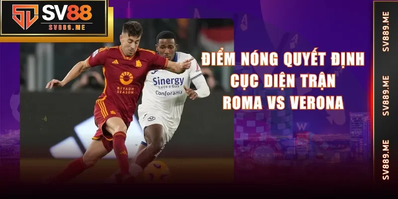 Điểm nóng quyết định cục diện trận Roma vs Verona