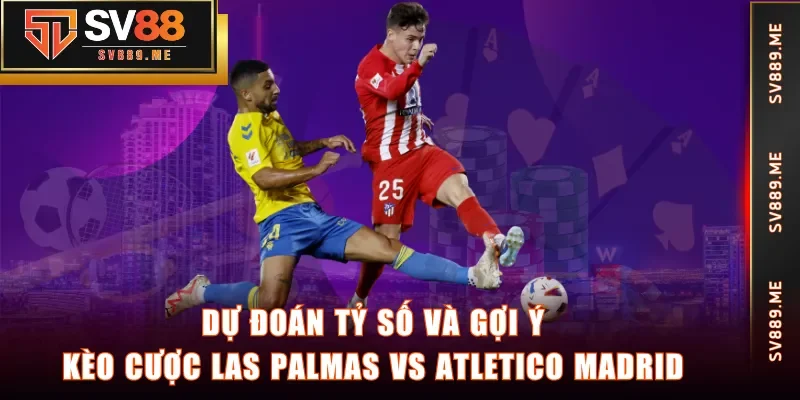Dự đoán tỷ số và gợi ý kèo cược Las Palmas vs Atletico Madrid