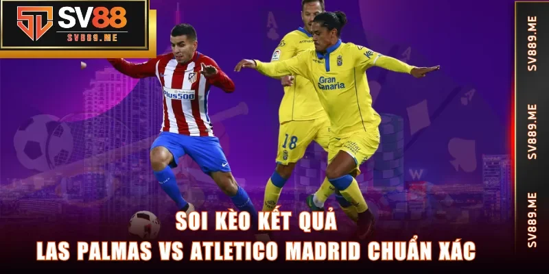 Soi kèo kết quả giữa Las Palmas vs Atletico Madrid chuẩn xác